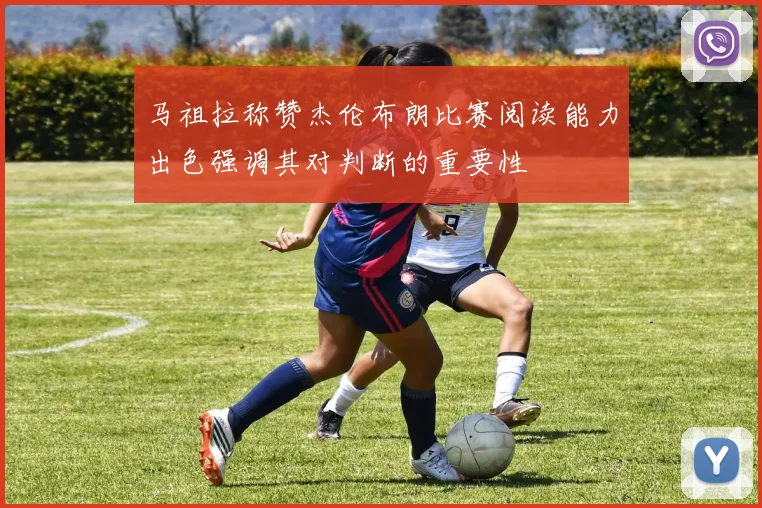 马祖拉称赞杰伦布朗比赛阅读能力出色强调其对判断的重要性