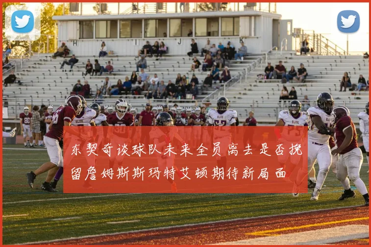 东契奇谈球队未来全员离去是否挽留詹姆斯斯玛特艾顿期待新局面
