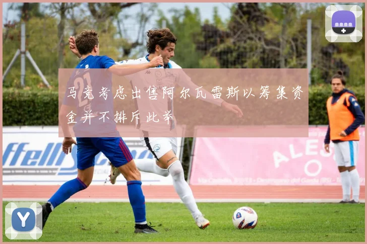 马竞考虑出售阿尔瓦雷斯以筹集资金并不排斥此举