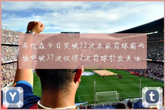 布伦森今日突破12次未获罚球前两场突破37次仅得2次罚球引发关注