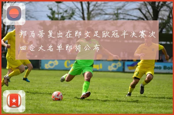 邦马蒂复出在即女足欧冠半决赛次回合大名单即将公布