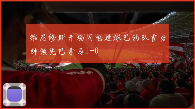 维尼修斯开场闪电进球巴西队首分钟领先巴拿马1-0