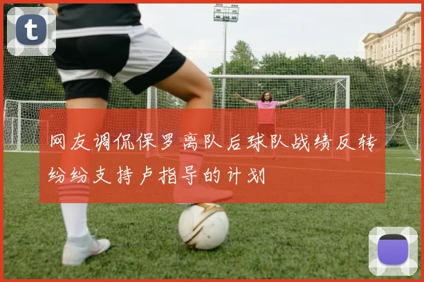 网友调侃保罗离队后球队战绩反转纷纷支持卢指导的计划