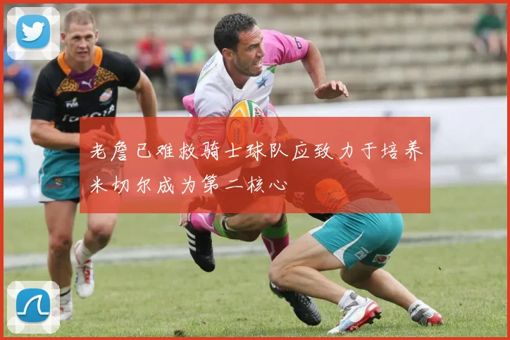 老詹已难救骑士球队应致力于培养米切尔成为第二核心
