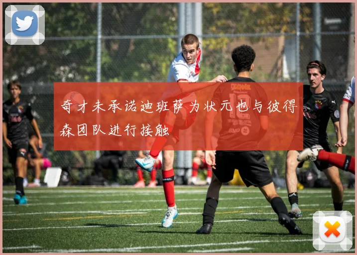 奇才未承诺迪班萨为状元也与彼得森团队进行接触