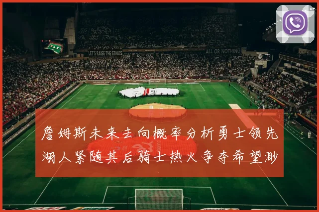 詹姆斯未来去向概率分析勇士领先湖人紧随其后骑士热火争夺希望渺茫